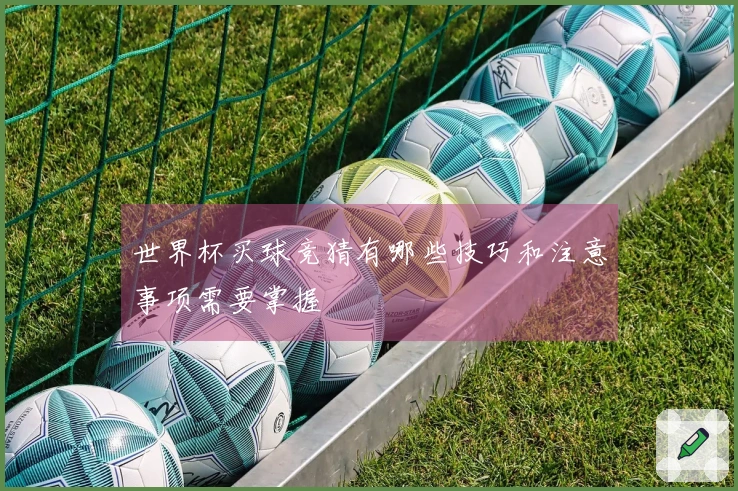 世界杯买球竞猜有哪些技巧和注意事项需要掌握