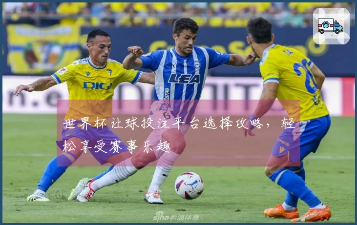 世界杯让球投注平台选择攻略，轻松享受赛事乐趣