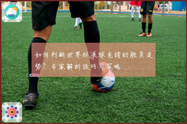 如何判断世界杯滚球竞猜的胜负走势？专家解析技巧与策略