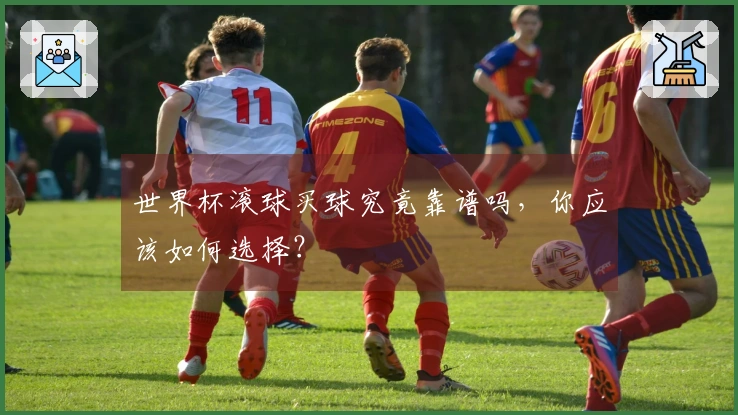 世界杯滚球买球究竟靠谱吗，你应该如何选择？