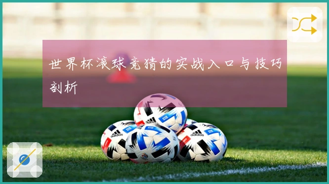 世界杯滚球竞猜的实战入口与技巧剖析