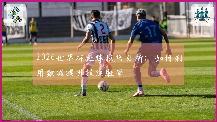 2026世界杯让球技巧分析：如何利用数据提升投注胜率