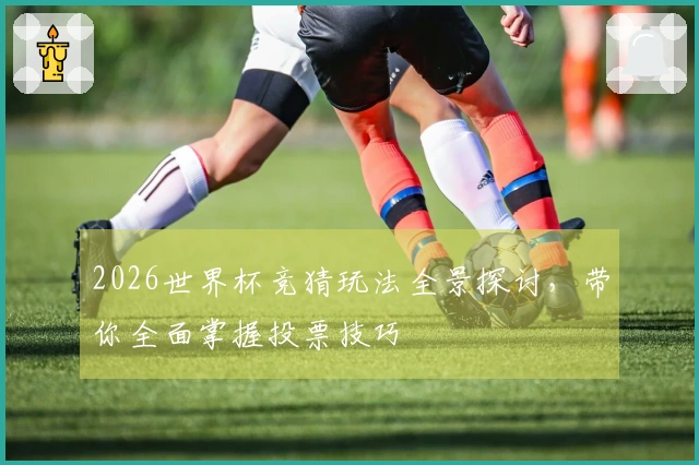 2026世界杯竞猜玩法全景探讨，带你全面掌握投票技巧