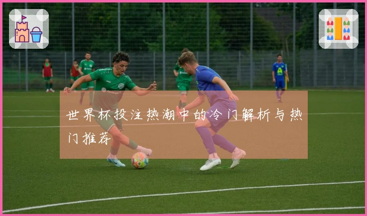 世界杯投注热潮中的冷门解析与热门推荐