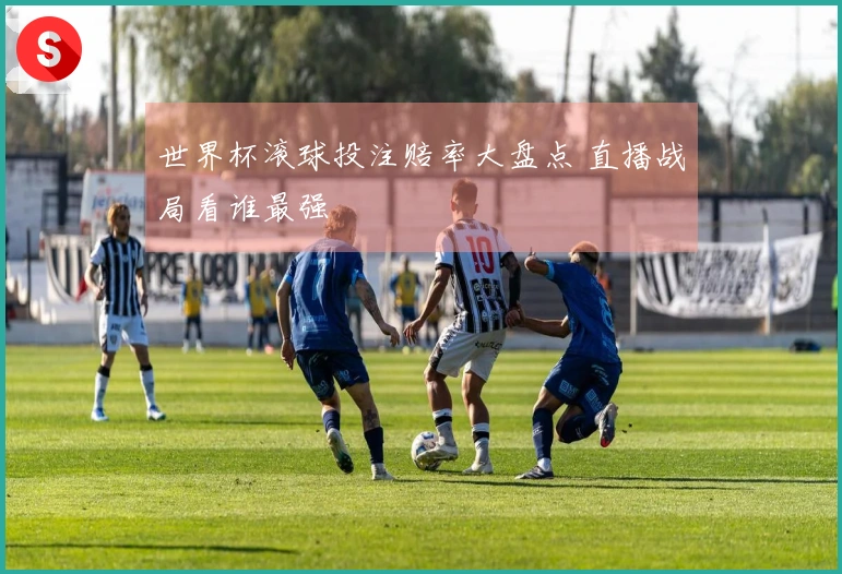 世界杯滚球投注赔率大盘点 直播战局看谁最强