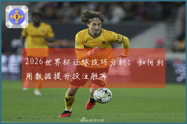 2026世界杯让球技巧分析：如何利用数据提升投注胜率