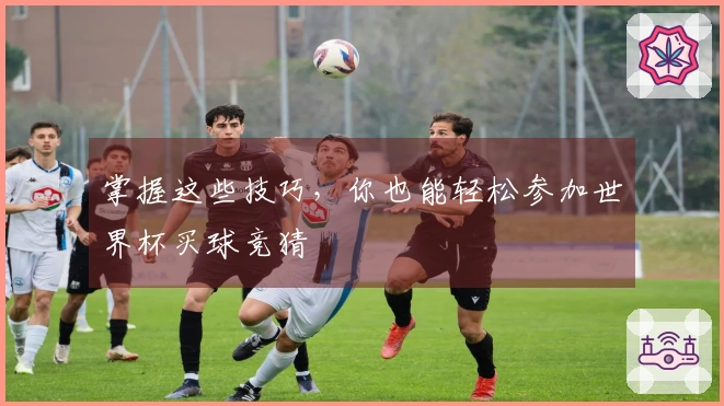 掌握这些技巧，你也能轻松参加世界杯买球竞猜