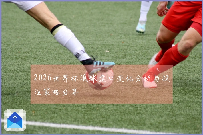 2026世界杯滚球盘口变化分析与投注策略分享
