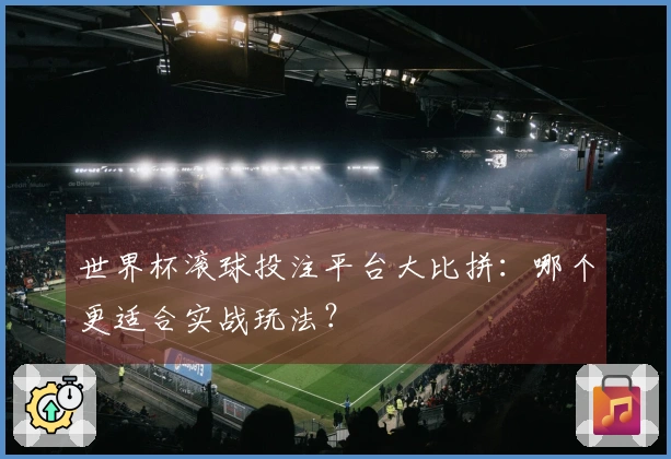 世界杯滚球投注平台大比拼：哪个更适合实战玩法？