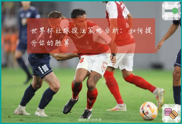 世界杯让球投注策略分析：如何提升你的胜算