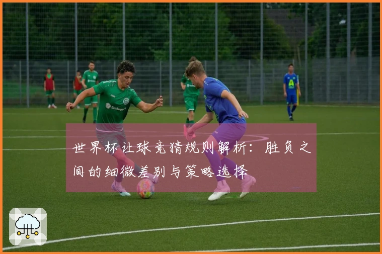 世界杯让球竞猜规则解析：胜负之间的细微差别与策略选择