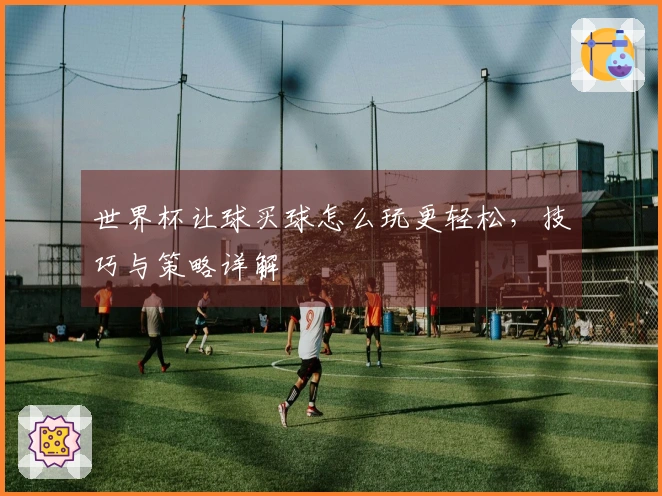 世界杯让球买球怎么玩更轻松，技巧与策略详解