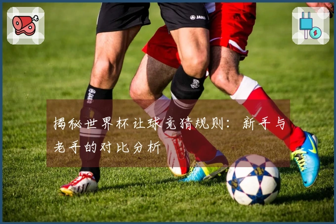 揭秘世界杯让球竞猜规则：新手与老手的对比分析