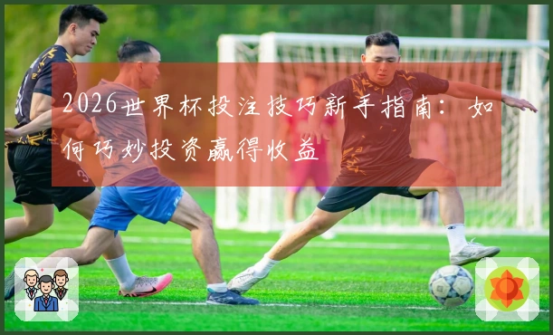 2026世界杯投注技巧新手指南：如何巧妙投资赢得收益