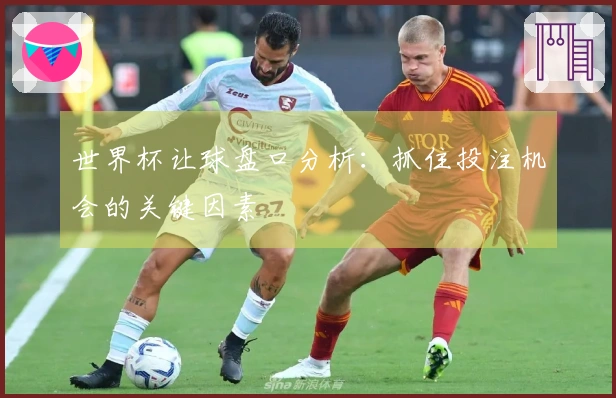 世界杯让球盘口分析：抓住投注机会的关键因素