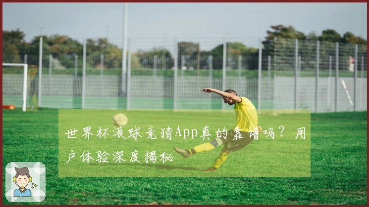 世界杯滚球竞猜App真的靠谱吗？用户体验深度揭秘