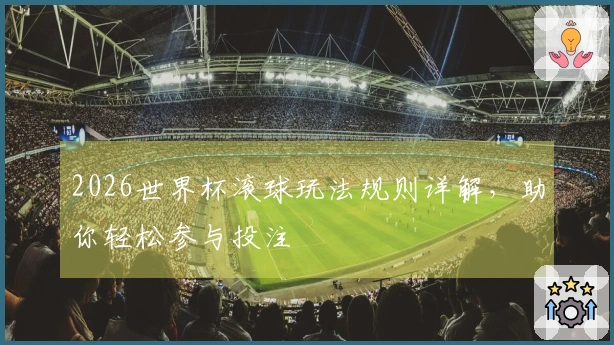 2026世界杯滚球玩法规则详解，助你轻松参与投注