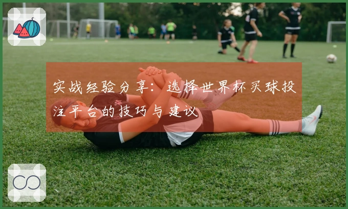 实战经验分享：选择世界杯买球投注平台的技巧与建议