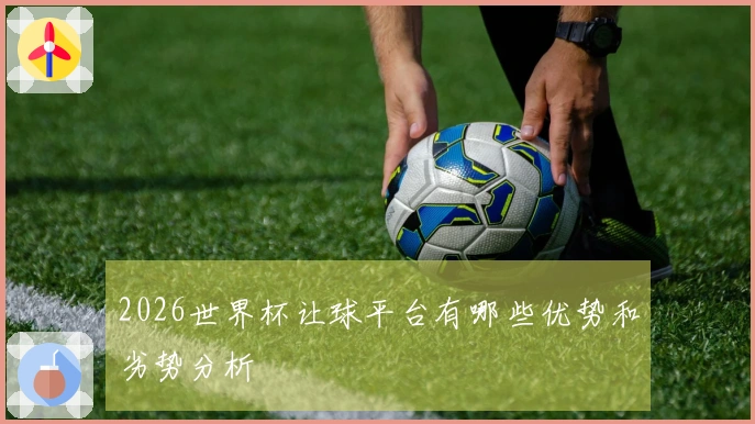 2026世界杯让球平台有哪些优势和劣势分析