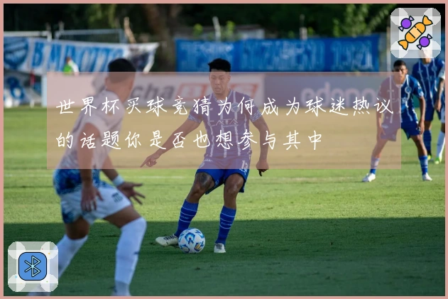 世界杯买球竞猜为何成为球迷热议的话题你是否也想参与其中