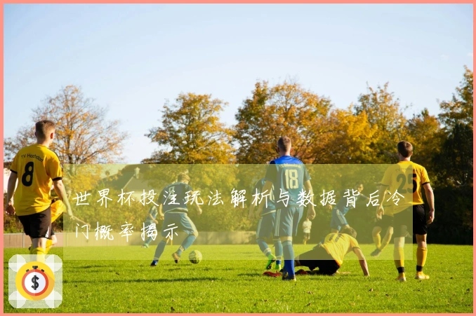 世界杯投注玩法解析与数据背后冷门概率揭示