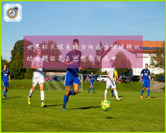 世界杯买球竞猜为何成为球迷热议的话题你是否也想参与其中