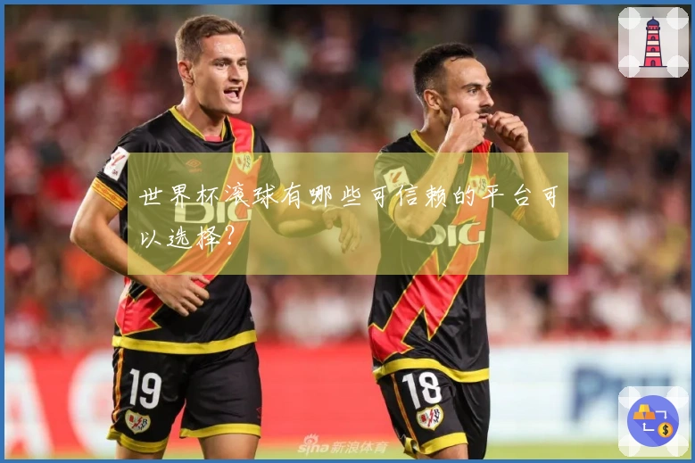 世界杯滚球有哪些可信赖的平台可以选择？