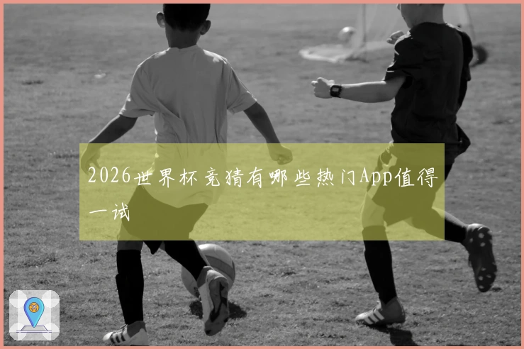 2026世界杯竞猜有哪些热门App值得一试