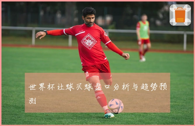 世界杯让球买球盘口分析与趋势预测