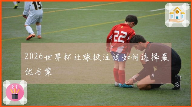 2026世界杯让球投注该如何选择最优方案