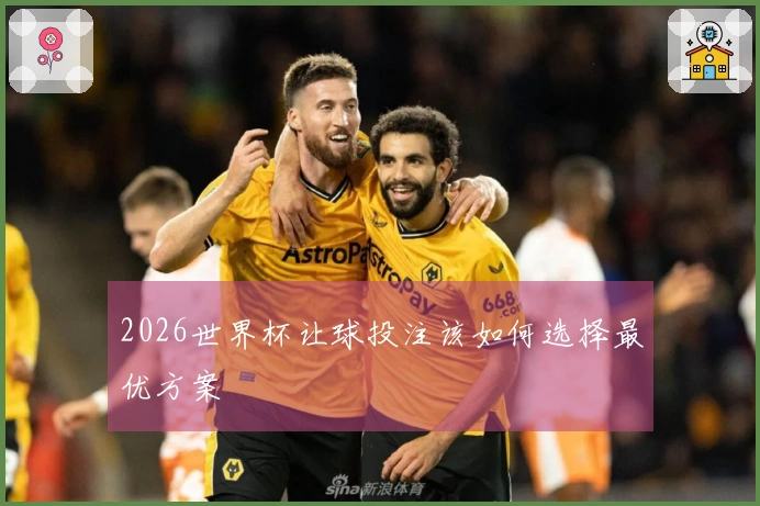 2026世界杯让球投注该如何选择最优方案