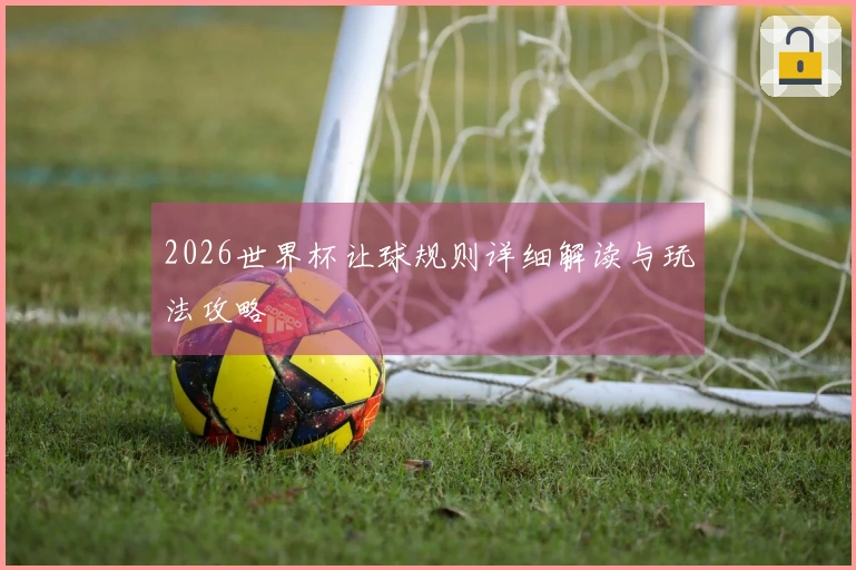 2026世界杯让球规则详细解读与玩法攻略